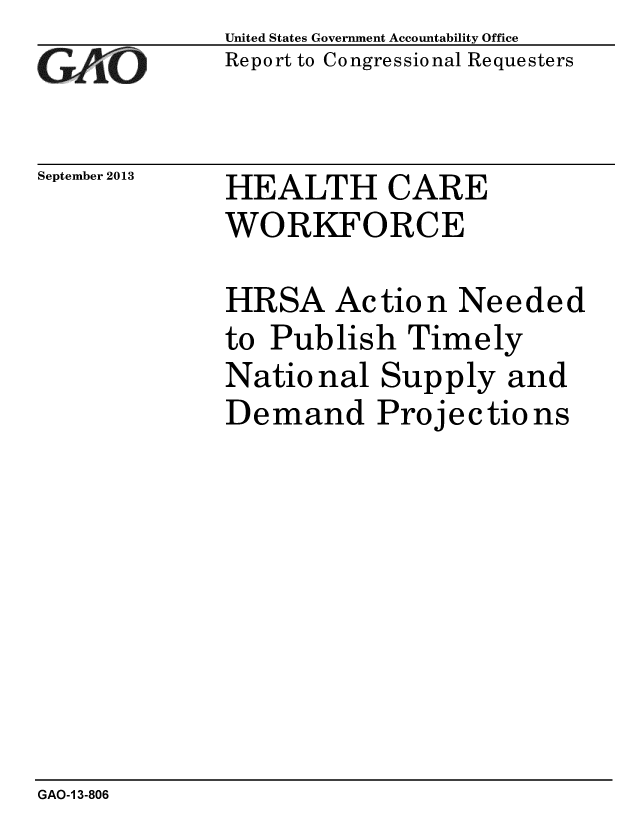 handle is hein.gao/gaobaahiz0001 and id is 1 raw text is: 
GAO


September 2013


United States Government Accountability Office
Report to Congressional Requesters


HEALTH CARE
WORKFORCE


HRSA Action Needed
to Publish Timely
National Supply and
Demand Projections


GAO-1 3-806


