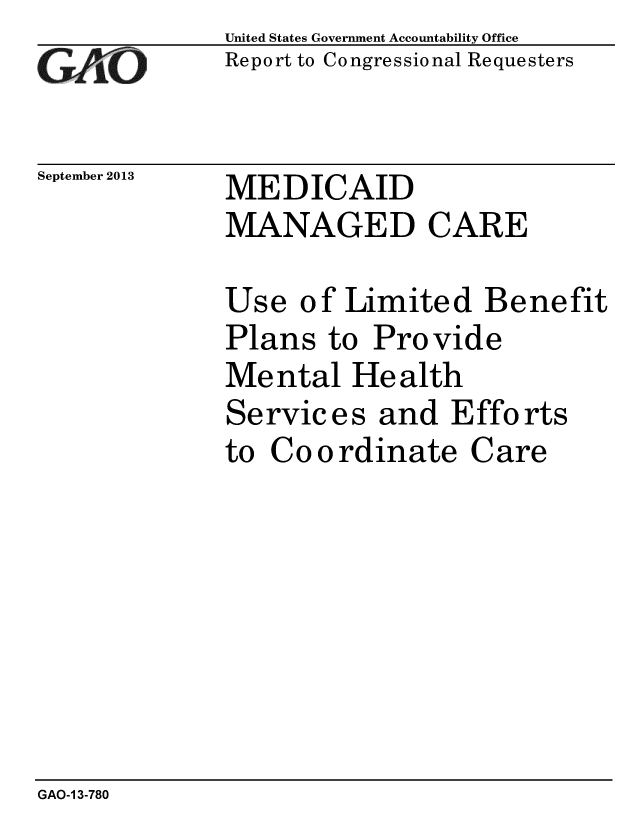 handle is hein.gao/gaobaahja0001 and id is 1 raw text is: 
GilO


September 2013


United States Government Accountability Office
Report to Congressional Requesters


MEDICAID
MANAGED CARE


Use of Limited Benefit
Plans to Provide
Mental Health
Services and Efforts
to Coordinate Care


GAO-1 3-780


