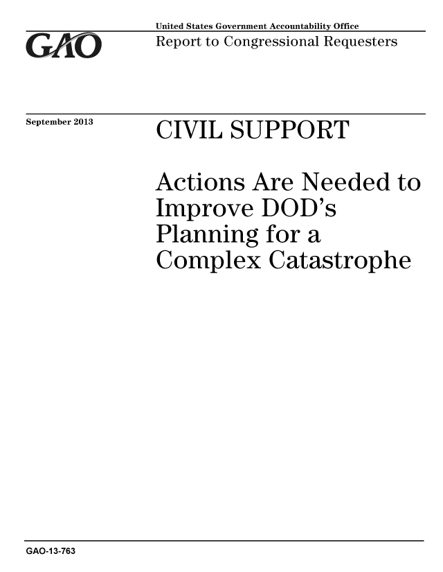 handle is hein.gao/gaobaahjb0001 and id is 1 raw text is: 
GAO


September 2013


United States Government Accountability Office
Report to Congressional Requesters


CIVIL SUPPORT


Actions Are Needed to
Improve DOD's
Planning for a
Complex Catastrophe


GAO-1 3-763


