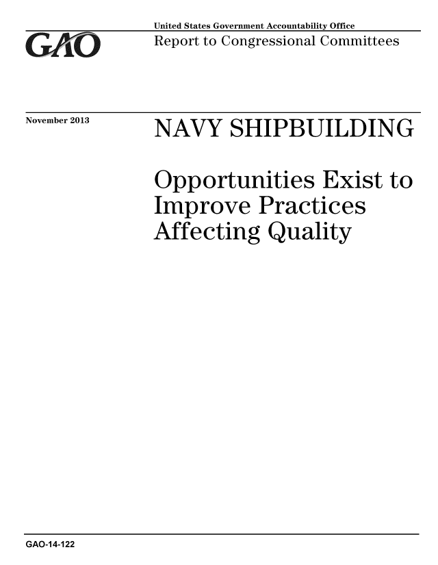 handle is hein.gao/gaobaahky0001 and id is 1 raw text is: 
GAO


November 2013


United States Government Accountability Office
Report to Congressional Committees


NAVY SHIPBUILDING


Opportunities Exist to
Improve Practices
Affecting Quality


GAO-14-122



