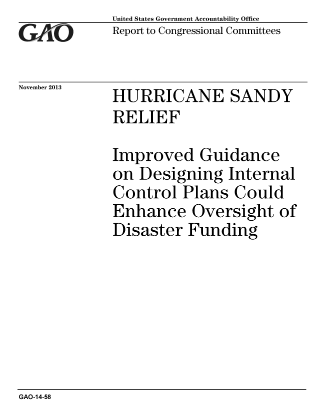 handle is hein.gao/gaobaahlh0001 and id is 1 raw text is:              United States Government Accountability Office
      -O     Report to Congressional Committees


November 2013 HURRICANE SANDY

             RELIEF

             Improved Guidance
             on Designing Internal
             Control Plans Could
             Enhance Oversight of
             Disaster Funding


GAO-14-58


