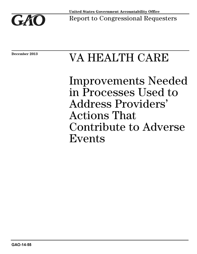 handle is hein.gao/gaobaahlo0001 and id is 1 raw text is: 
GAO


December 2013


United States Government Accountability Office
Report to Congressional Requesters


VA HEALTH CARE


Improvements Needed
in Processes Used to
Address Providers'
Actions That
Contribute to Adverse
Events


GAO-14-55


