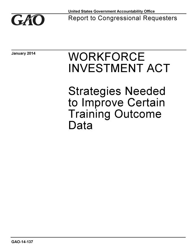 handle is hein.gao/gaobaahpb0001 and id is 1 raw text is: 
GAPiO


January 2014


United States Government Accountability Office
Report to Congressional Requesters


WORKFORCE
INVESTMENT ACT


Strategies Needed
to Improve Certain
Training Outcome
Data


GAO-14-137


