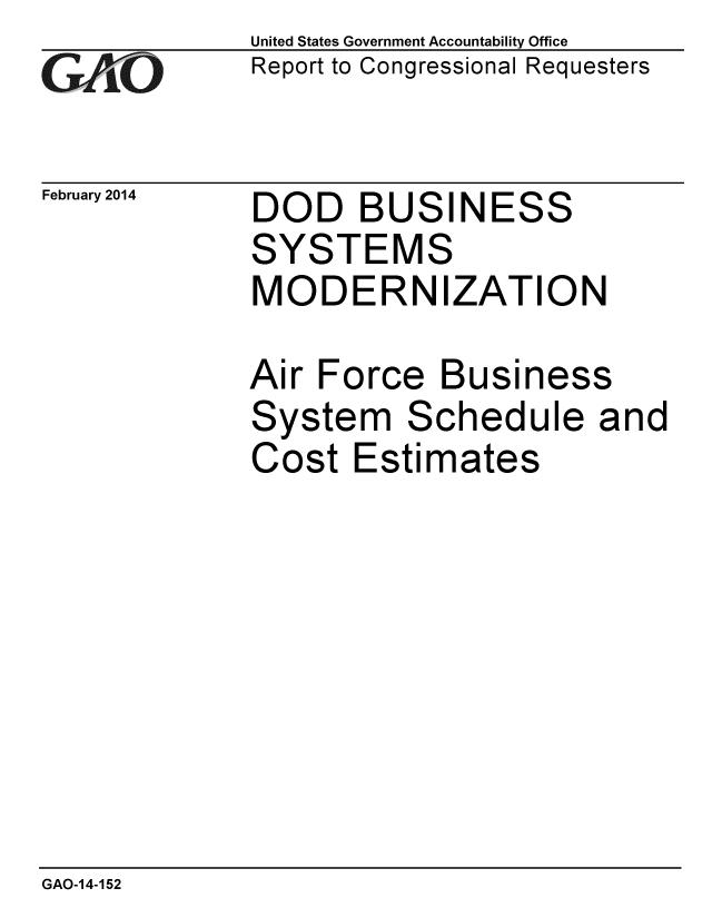 handle is hein.gao/gaobaahpo0001 and id is 1 raw text is: 
G/O


February 2014


United States Government Accountability Office
Report to Congressional Requesters


DOD BUSINESS
SYSTEMS
MODERNIZATION

Air Force Business
System Schedule and
Cost Estimates


GAO-14-152



