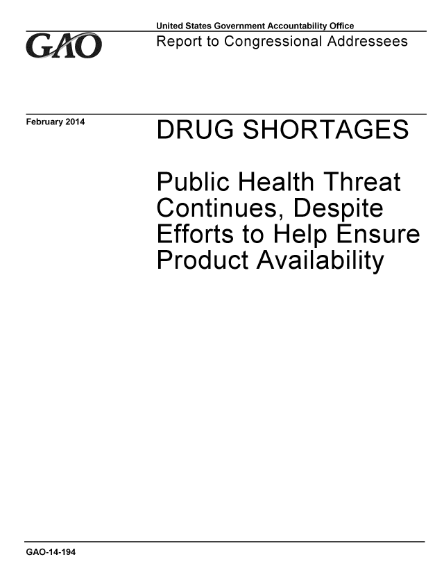 handle is hein.gao/gaobaahpq0001 and id is 1 raw text is: 
GAP O


February 2014


United States Government Accountability Office
Report to Congressional Addressees


DRUG SHORTAGES


Public Health Threat
Continues, Despite
Efforts to Help Ensure
Product Availability


GAO-14-194


