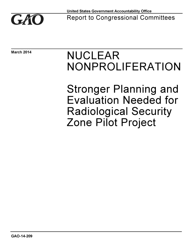 handle is hein.gao/gaobaahrf0001 and id is 1 raw text is: 
GAOji0


March 2014


United States Government Accountability Office
Report to Congressional Committees


NUCLEAR


NONPROLIFERATION

Stronger Planning and
Evaluation Needed for
Radiological Security
Zone Pilot Project


GAO-14-209


