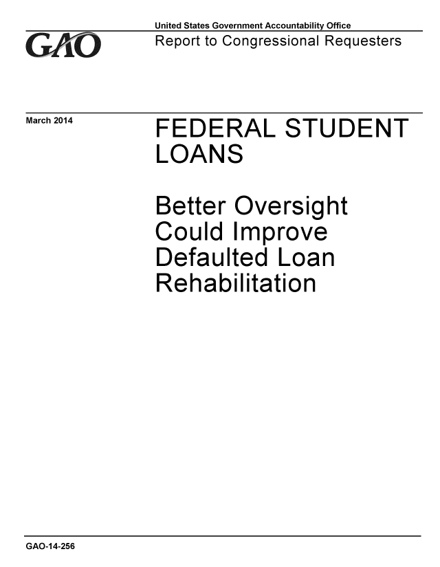 handle is hein.gao/gaobaahrj0001 and id is 1 raw text is: 
GAO


March 2014


United States Government Accountability Office
Report to Congressional Requesters


FEDERAL STUDENT
LOANS


Better Oversight
Could Improve
Defaulted Loan
Rehabilitation


GAO-14-256


