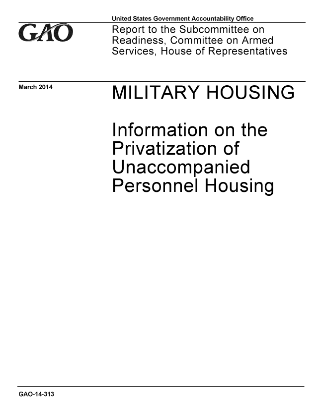 handle is hein.gao/gaobaahsd0001 and id is 1 raw text is: 
GA.t'O


March 2014


United States Government Accountability Office
Report to the Subcommittee on
Readiness, Committee on Armed
Services, House of Representatives


MILITARY HOUSING


Information on the
Privatization of
Unaccompanied
Personnel Housing


GAO-14-313


