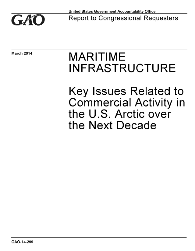 handle is hein.gao/gaobaahsf0001 and id is 1 raw text is: 
GAiO


March 2014


United States Government Accountability Office
Report to Congressional Requesters


MARITIME
INFRASTRUCTURE


Key Issues Related to
Commercial Activity in
the U.S. Arctic over
the Next Decade


GAO-14-299


