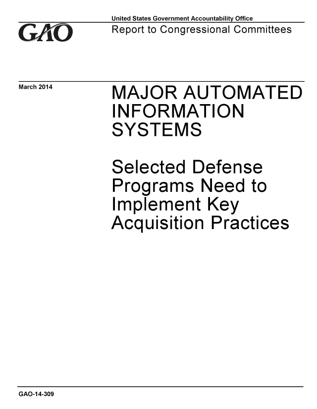handle is hein.gao/gaobaahsz0001 and id is 1 raw text is: 
GAiO


March 2014


United States Government Accountability Office
Report to Congressional Committees


MAJOR AUTOMATED
INFORMATION
SYSTEMS


Selected Defense
Programs Need to
Implement Key
Acquisition Practices


GAO-14-309


