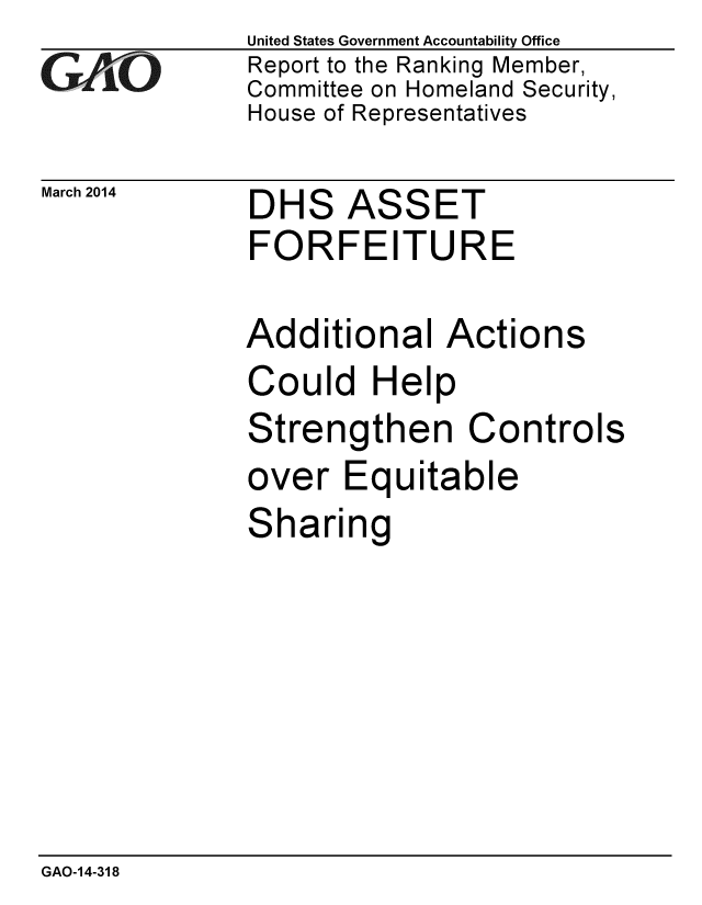 handle is hein.gao/gaobaahtb0001 and id is 1 raw text is: 
GAIO


March 2014


United States Government Accountability Office
Report to the Ranking Member,
Committee on Homeland Security,
House of Representatives


DHS ASSET
FORFEITURE

Additional Actions
Could Help


Strengthen


Co


ntrols


over Equitable
Sharing


GAO-14-318


