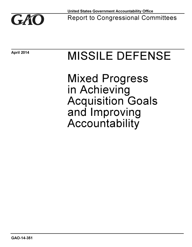 handle is hein.gao/gaobaahtl0001 and id is 1 raw text is: 
GAO


United States Government Accountability Office
Report to Congressional Committees


April 2014  MISSILE DEFENSE


Mixed Prog


ress


in Achieving
Acquisition Goals
and Improving
Accountability


GAO-14-351


