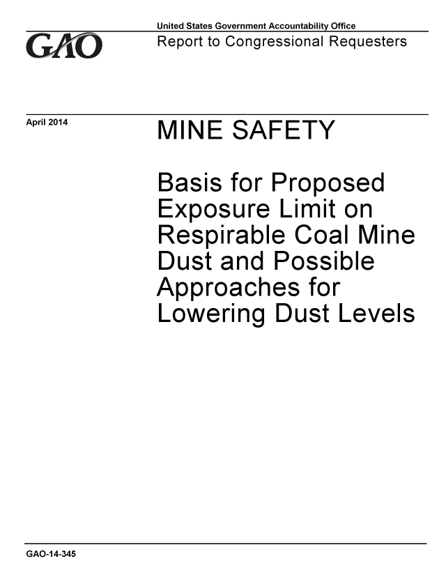 handle is hein.gao/gaobaahuf0001 and id is 1 raw text is: 
GAO


United States Government Accountability Office
Report to Congressional Requesters


April 2014   MINE SAFETY


Basis for
Exposure
Respirabl
Dust and
Approach
Lowering


Proposed
Limit on
e Coal Mi
Possible
es for
Dust Lev


GAO-14-345


ne


ils


