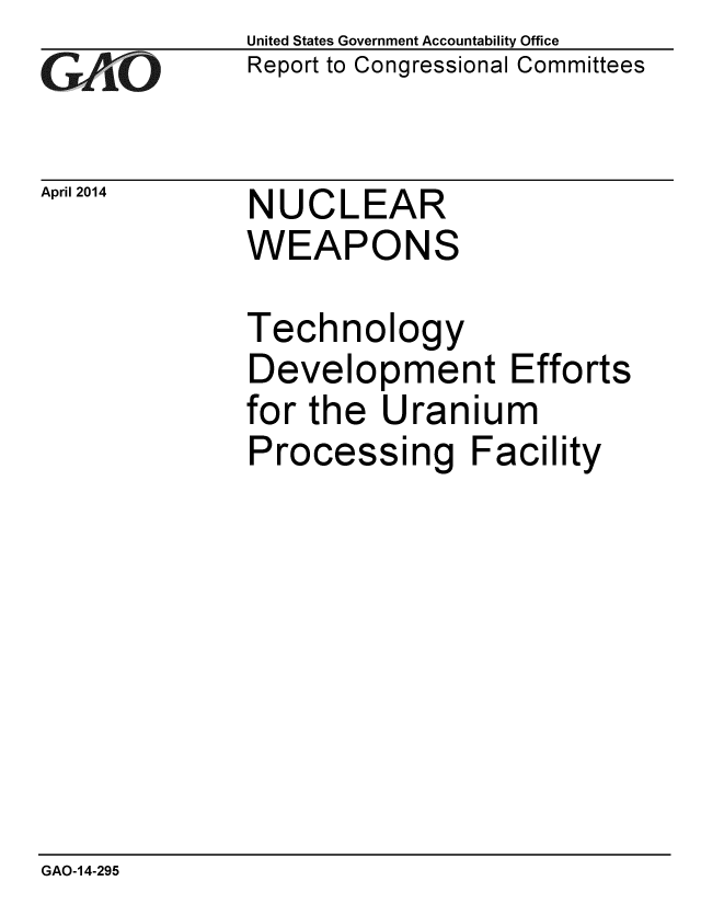 handle is hein.gao/gaobaahva0001 and id is 1 raw text is: 
GAjO


April 2014


United States Government Accountability Office
Report to Congressional Committees


NUCLEAR
WEAPONS


Technology
Development Efforts
for the Uranium
Processing Facility


GAO-14-295


