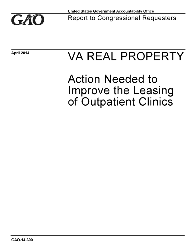 handle is hein.gao/gaobaahvy0001 and id is 1 raw text is: 
GAO1


April 2014


United States Government Accountability Office
Report to Congressional Requesters


VA REAL PROPERTY


Action Needed to
Improve the Leasing
of Outpatient Clinics


GAO-14-300


