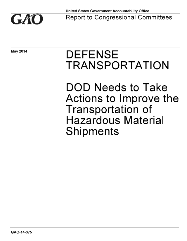 handle is hein.gao/gaobaahwa0001 and id is 1 raw text is: 
G2AvO


May 2014


United States Government Accountability Office
Report to Congressional Committees


DEFENSE
TRANSPORTATION


DOD Needs to Take
Actions to Improve the
Transportation of
Hazardous Material
Shipments


GAO-14-375


