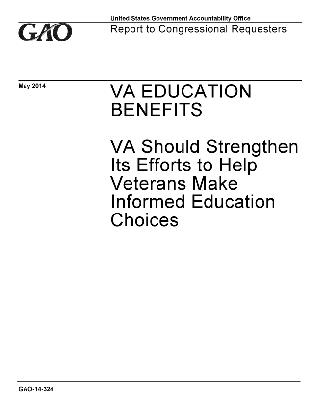 handle is hein.gao/gaobaahwz0001 and id is 1 raw text is: 
GA vO


May 2014


United States Government Accountability Office
Report to Congressional Requesters


VA EDUCATION
BENEFITS


VA Should Strengthen
Its Efforts to Help
Veterans Make
Informed Education
Choices


GAO-14-324


