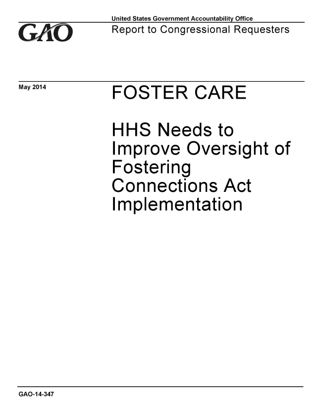 handle is hein.gao/gaobaahyn0001 and id is 1 raw text is: 
GAO


May 2014


United States Government Accountability Office
Report to Congressional Requesters


FOSTER CARE


HHS Needs to
Improve Oversight
Fostering
Connections Act
Implementation


of


GAO-14-347


