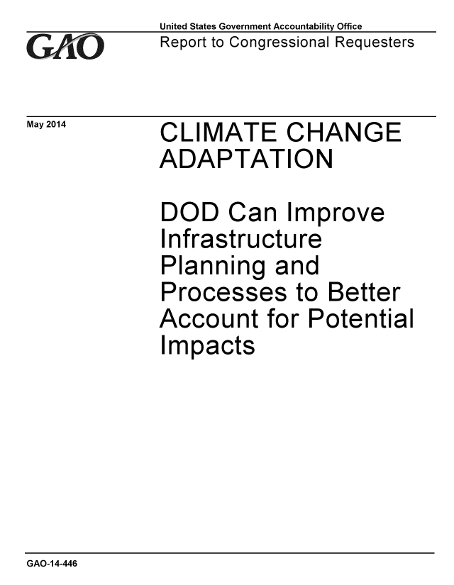 handle is hein.gao/gaobaahyx0001 and id is 1 raw text is: 
GAiO


May 2014


United States Government Accountability Office
Report to Congressional Requesters


CLIMATE CHANGE
ADAPTATION


DOD Can Improve
Infrastructure
Planning and
Processes to Better
Account for Potential
Impacts


GAO-14-446



