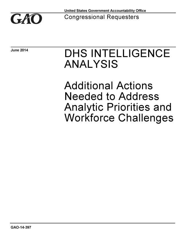 handle is hein.gao/gaobaahzb0001 and id is 1 raw text is: 
GArO


June 2014


United States Government Accountability Office
Congressional Requesters


DHS INTELLIGENCE
ANALYSIS


Additional Actions
Needed to Address
Analytic Priorities and
Workforce Challenges


GAO-14-397


