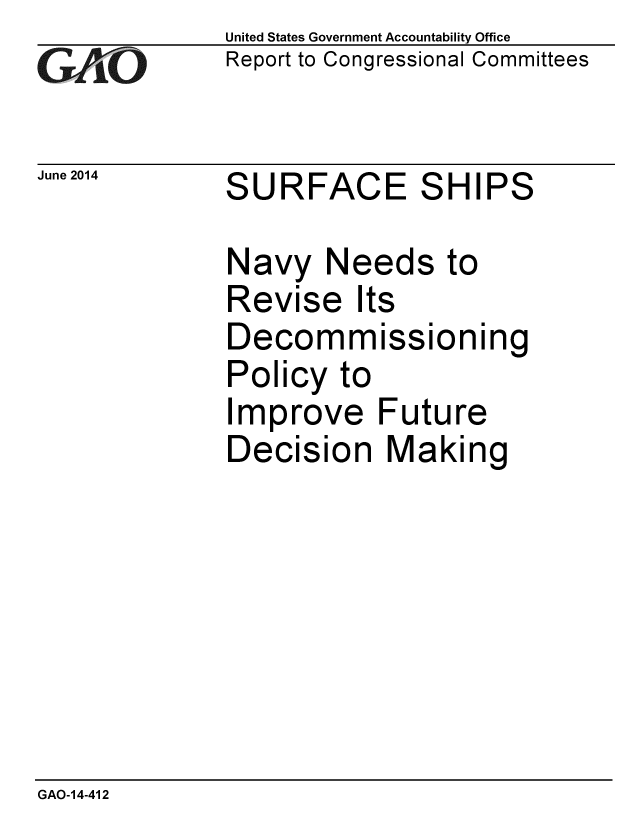 handle is hein.gao/gaobaahzw0001 and id is 1 raw text is: 
GAO


June 2014


United States Government Accountability Office
Report to Congressional Committees


S


URFACE SHIPS


Navy Needs to
Revise Its
Decommissioning
Policy to
Improve Future
Decision Making


GAO-14-412


