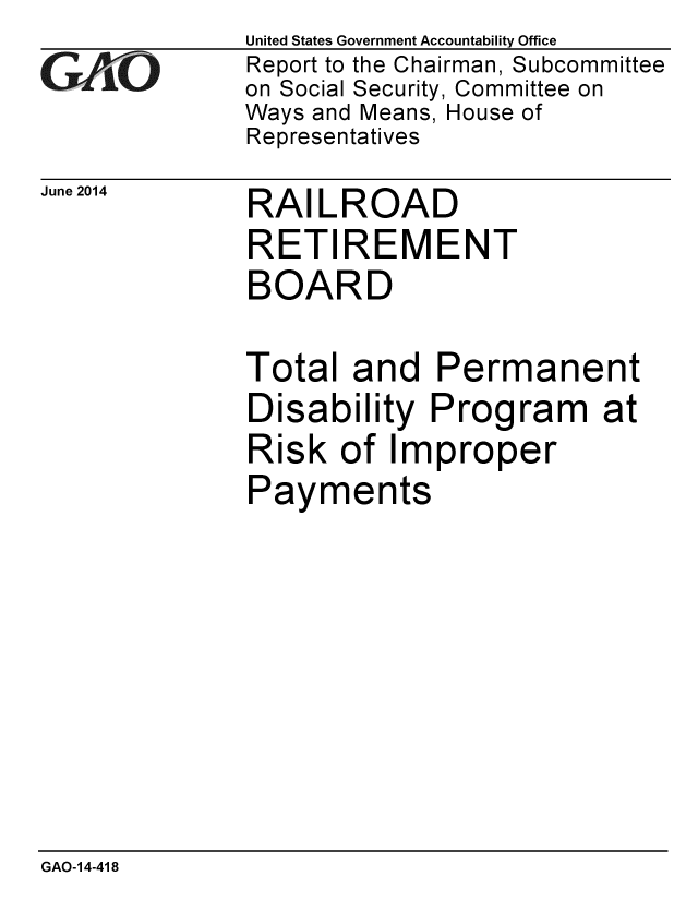 handle is hein.gao/gaobaaibn0001 and id is 1 raw text is:              United States Government Accountability Office
GAO           Report to the Chairman, Subcommittee
             on Social Security, Committee on
             Ways and Means, House of
             Representatives


June 2014


RAILROAD


RETIREMENT
BOARD

Total and Permanent
Disability Program at
Risk of Improper
Payments


GAO-14-418


