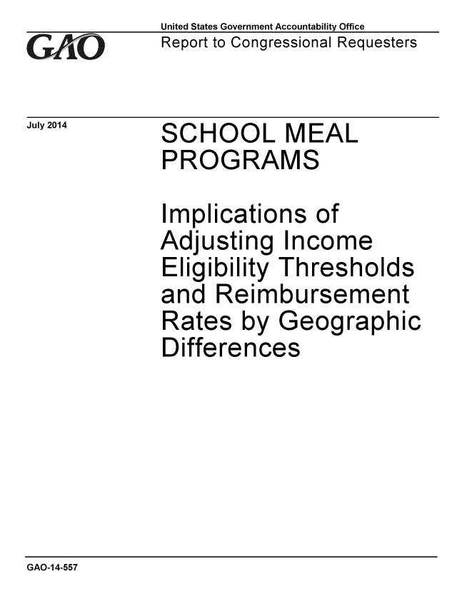 handle is hein.gao/gaobaaice0001 and id is 1 raw text is: 
GAPiO


July 2014


United States Government Accountability Office
Report to Congressional Requesters


SCHOOL MEAL
PROGRAMS


Implications of
Adjusting Income
Eligibility Thresholds
and Reimbursement
Rates by Geographic
Differences


GAO-14-557


