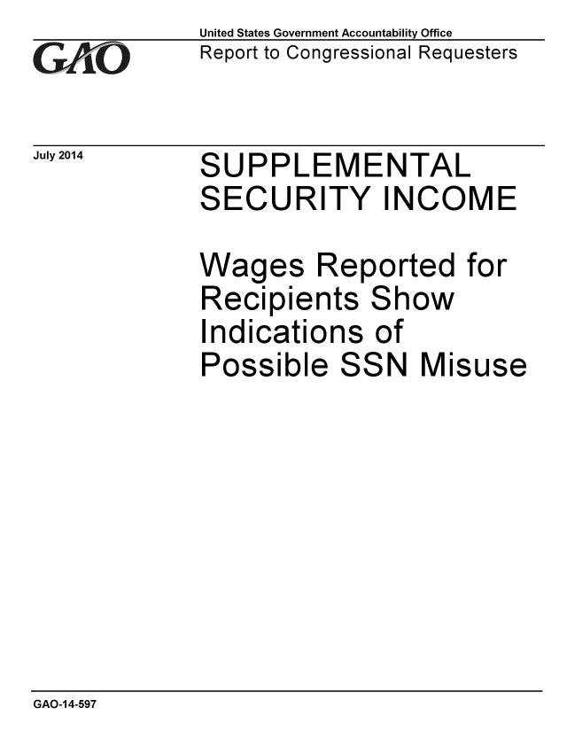 handle is hein.gao/gaobaaict0001 and id is 1 raw text is: 
GAfj[O


July 2014    S
             S


United States Government Accountability Office
Report to Congressional Requesters


UPPLEMENTAL
ECURITY INCOME


Wages Reported for
Recipients Show
Indications of
Possible SSN Misuse


GAO-14-597



