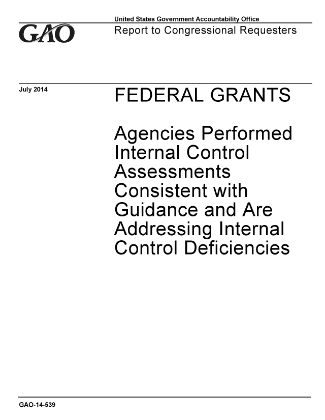 handle is hein.gao/gaobaaieh0001 and id is 1 raw text is:             United States Government Accountability Office
iReport to Congressional Requesters

July 2014   FEDERAL GRANTS

            Agencies Performed
            Internal Control
            Assessments
            Consistent with
            Guidance and Are
            Addressing Internal
            Control Deficiencies


GAO-14-539


