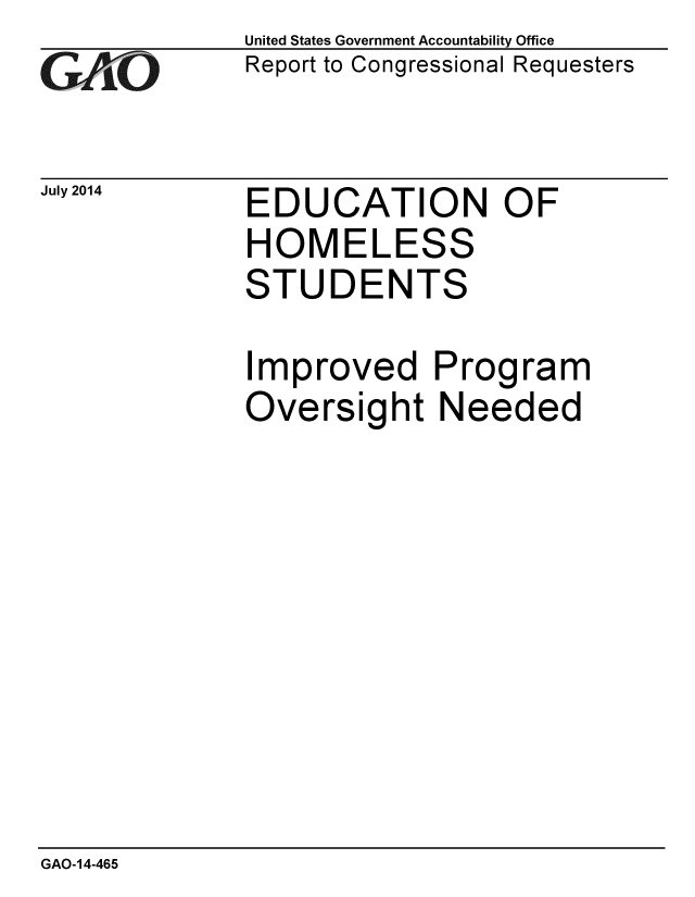 handle is hein.gao/gaobaaieu0001 and id is 1 raw text is: 
GAO*C


July 2014


United States Government Accountability Office
Report to Congressional Requesters


EDUCATION OF
HOMELESS
STUDENTS

Improved Program
Oversight Needed


GAO-14-465


