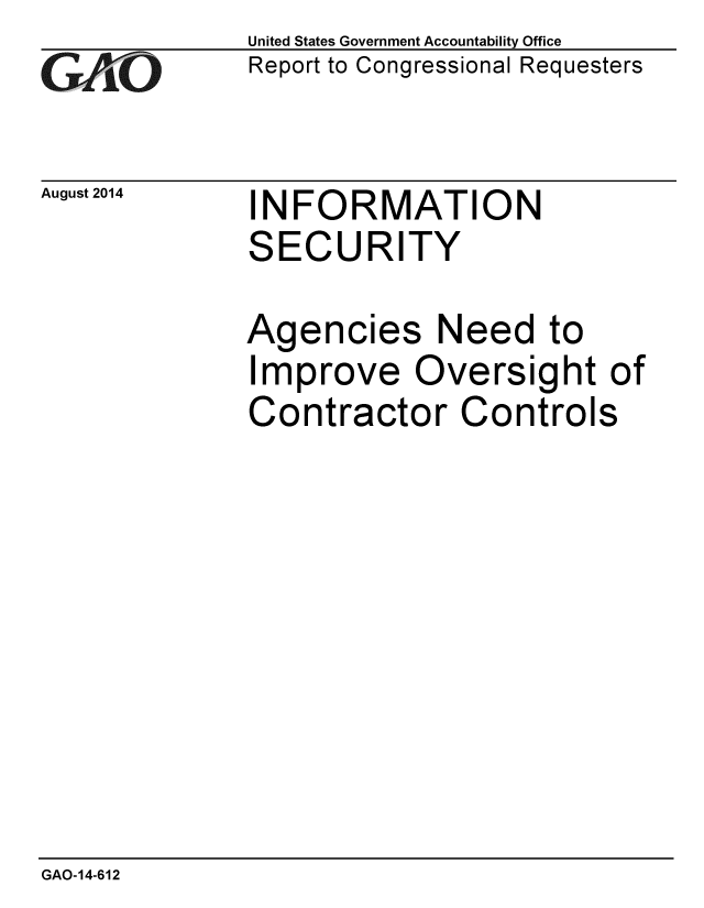 handle is hein.gao/gaobaaiez0001 and id is 1 raw text is: 
GAi.O


August 2014


United States Government Accountability Office
Report to Congressional Requesters


INFORMATION
SECURITY


Agencies Need to
Improve Oversight of
Contractor Controls


GAO-14-612


