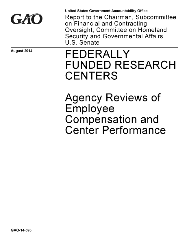 handle is hein.gao/gaobaaife0001 and id is 1 raw text is:               United States Government Accountability Office
;Report to the Chairman, Subcommittee
              on Financial and Contracting
              Oversight, Committee on Homeland
              Security and Governmental Affairs,
              U.S. Senate


August 2014


FEDERALLY
FUNDED RESEARCH
CENTERS


Agency Ri
Employee


eviews of


Compensation and
Center Performance


GAO-14-593


