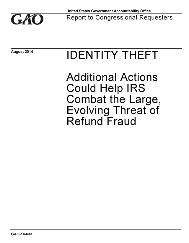 handle is hein.gao/gaobaaifh0001 and id is 1 raw text is: 
GAi'O


August 2014


United States Government Accountability Office
Report to Congressional Requesters


IDENTITY THEFT


Additional Actions
Could Help IRS
Combat the Large,
Evolving Threat of
Refund Fraud


GAO-14-633


