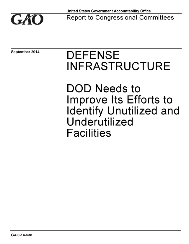 handle is hein.gao/gaobaaifu0001 and id is 1 raw text is: 
GAfj[O


September 2014


United States Government Accountability Office
Report to Congressional Committees


DEFENSE
INFRASTRUCTURE


DOD Needs to
Improve Its Efforts
Identify Unutilized
Underutilized
Facilities


to
and


GAO-14-538


