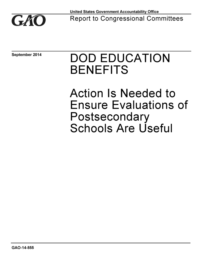 handle is hein.gao/gaobaaifv0001 and id is 1 raw text is: 
GAO


September 2014


United States Government Accountability Office
Report to Congressional Committees


DOD EDUCATION
BENEFITS


Action


Is


Needed to


Ensure Evaluations of
Postsecondary
Schools Are Useful


GAO-14-855



