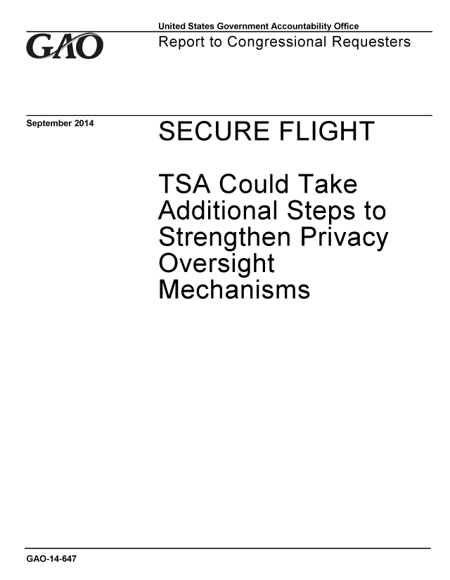 handle is hein.gao/gaobaaigf0001 and id is 1 raw text is: 
GAO


September 2014


United States Government Accountability Office
Report to Congressional Requesters


SE


C


URE FLIGHT


TSA Could Take
Additional Steps to
Strengthen Privacy
Oversight
Mechanisms


GAO-14-647


