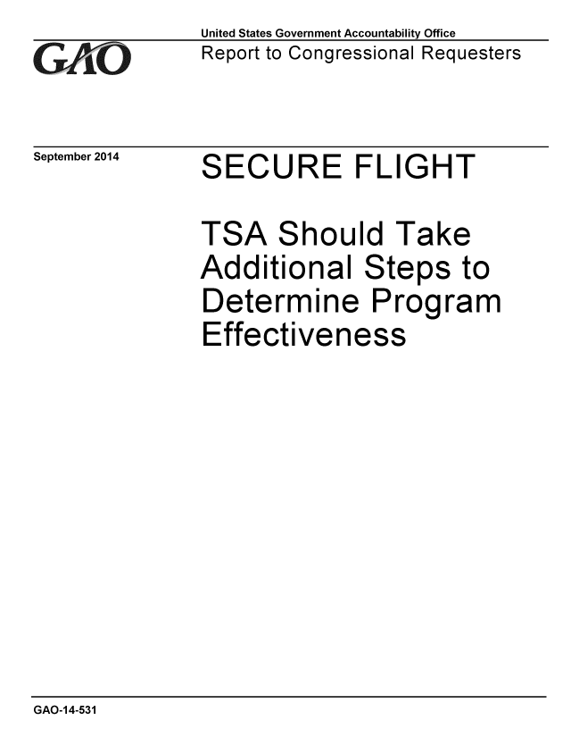handle is hein.gao/gaobaaigg0001 and id is 1 raw text is: 
GAO-


September 2014


United States Government Accountability Office
Report to Congressional Requesters


SECURE FLIGHT


TSA Should Take
Additional Steps to
Determine Program
Effectiveness


GAO-14-531


