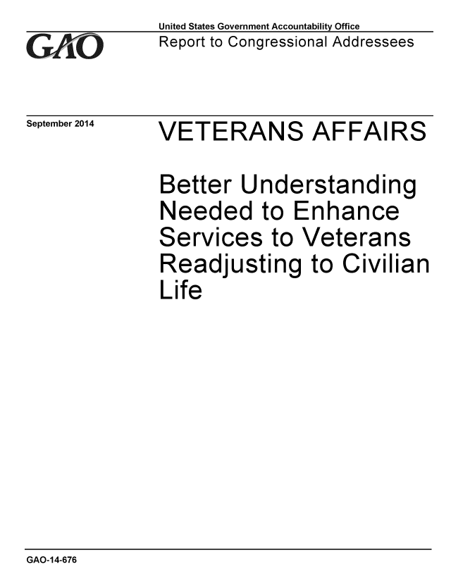 handle is hein.gao/gaobaaigm0001 and id is 1 raw text is: 
GA vO


September 2014


United States Government Accountability Office
Report to Congressional Addressees


VETERANS AFFAIRS


Better Und
Needed to
Services tc
Readjustini
Life


erstanding
Enhance
Veterans
a to Civilian


GAO-14-676


