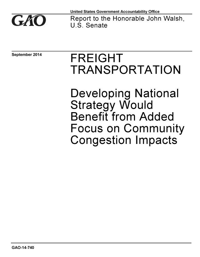handle is hein.gao/gaobaaihi0001 and id is 1 raw text is: 
GAIO


September 2014


United States Government Accountability Office
Report to the Honorable John Walsh,
U.S. Senate


FREIGHT
TRANSPORTATION


Developing National
Strategy Would
Benefit from Added
Focus on Community
Congestion Impacts


GAO-14-740


