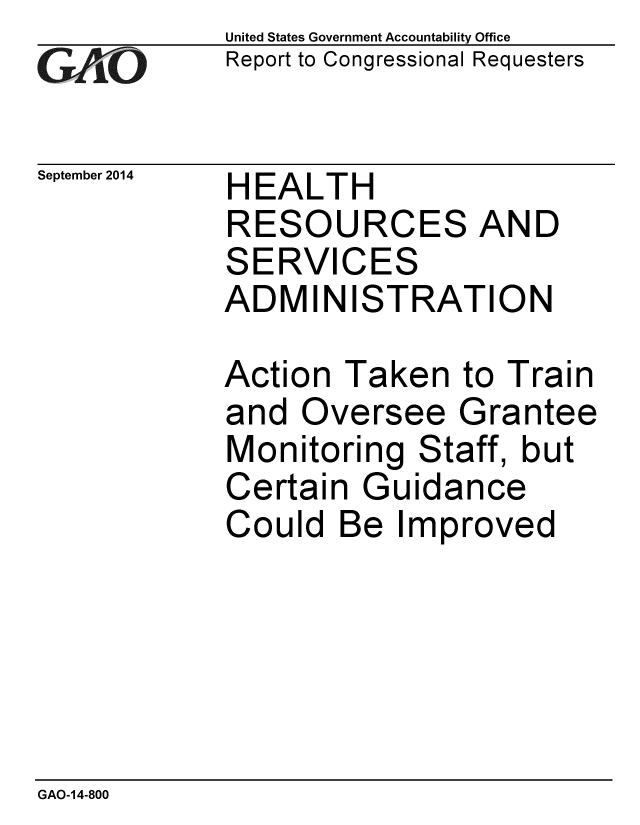handle is hein.gao/gaobaaihp0001 and id is 1 raw text is: 
GA11O


September 2014


United States Government Accountability Office
Report to Congressional Requesters


HEALTH
RESOURCES AND
SERVICES
ADMINISTRATION


Action Taken to Train
and Oversee Grantee
Monitoring Staff, but
Certain Guidance
Could Be Improved


GAO-14-800


