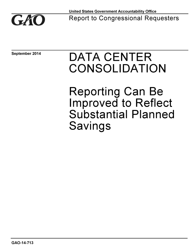 handle is hein.gao/gaobaaihv0001 and id is 1 raw text is: 
GAO


September 2014


United States Government Accountability Office
Report to Congressional Requesters


DATA CENTER
CONSOLIDATION


Reporting Can Be
Improved to Reflect
Substantial Planned
Savings


GAO-14-713


