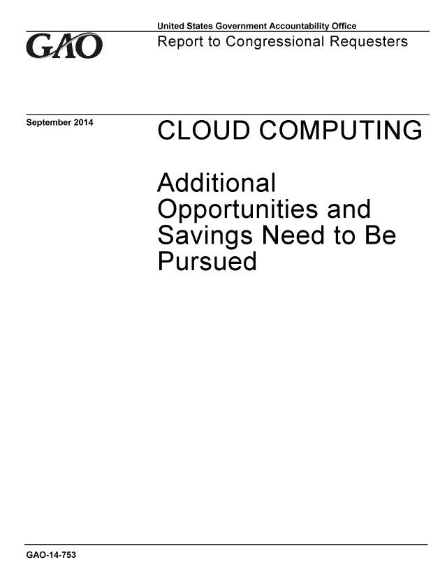 handle is hein.gao/gaobaaihx0001 and id is 1 raw text is: 
GA4iO


September 2014


United States Government Accountability Office
Report to Congressional Requesters


CLOUD COMPUTING


Additional
Opportunities and
Savings Need to Be
Pursued


GAO-14-753


