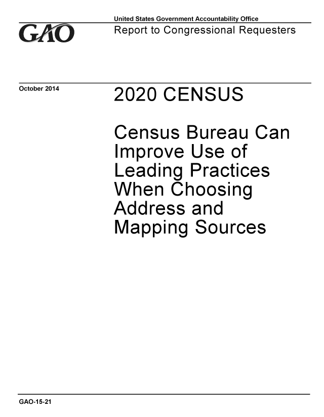 handle is hein.gao/gaobaaiiu0001 and id is 1 raw text is: 
GAf~ O


United States Government Accountability Office
Report to Congressional Requesters


October 2014 2020 CENSUS


Census
Improve
Leading
When CI
Address
Mapping


Bureau Can
Use of
Practices
ioosing
and
Sources


GAO-1 5-21


