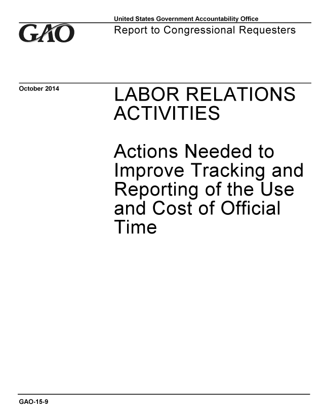 handle is hein.gao/gaobaaijq0001 and id is 1 raw text is: 
G11O


United States Government Accountability Office
Report to Congressional Requesters


October 2014 LABOR RELATIONS
             ACTIVITIES


Actions N
Improve I
Reporting
and Cost
Time


eeded to
-racking and
of the Use
of Official


GAO-1 5-9


