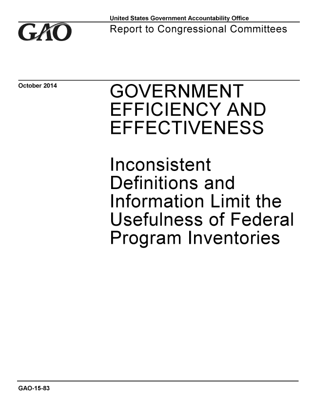 handle is hein.gao/gaobaaijw0001 and id is 1 raw text is: 
GA vO


October 2014


United States Government Accountability Office
Report to Congressional Committees


GOVERNMENT
EFFICIENCY AND
EFFECTIVENESS


Inconsistent
Definitions and
Information Limit the
Usefulness of Federal
Program Inventories


GAO-1 5-83


