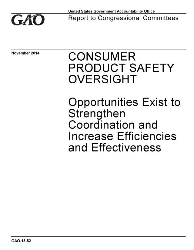 handle is hein.gao/gaobaaila0001 and id is 1 raw text is: 
GAO6-


November 2014


United States Government Accountability Office
Report to Congressional Committees


CONSUMER
PRODUCT SAFETY
OVERSIGHT

Opportunities Exist to
Strengthen
Coordination and
Increase Efficiencies
and Effectiveness


GAO-1 5-52


