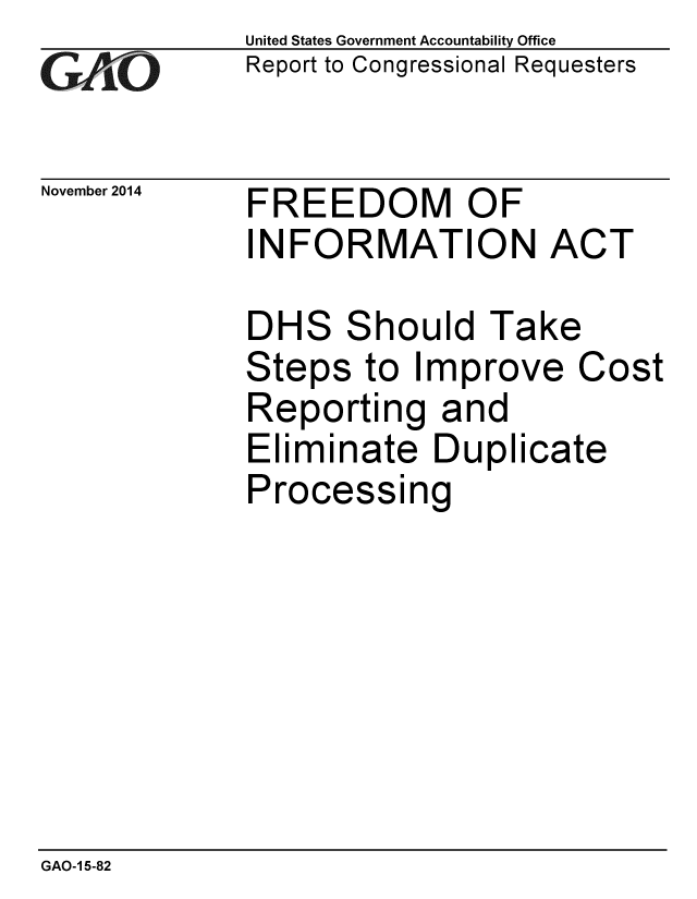 handle is hein.gao/gaobaailc0001 and id is 1 raw text is: 
G11O


November 2014


United States Government Accountability Office
Report to Congressional Requesters


FREEDOM OF
INFORMATION ACT


DHS Should Take
Steps to Improve Cost
Reporting and
Eliminate Duplicate
Processing


GAO-1 5-82


