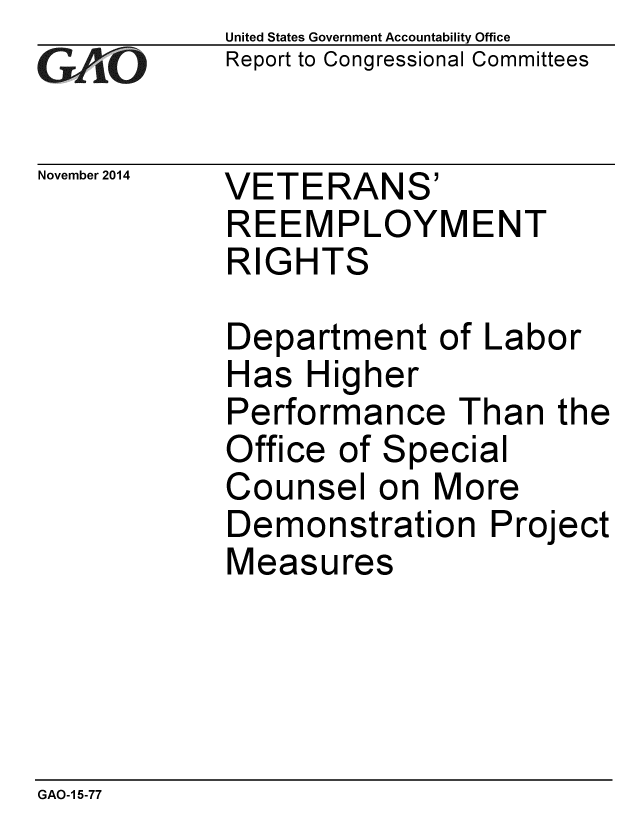 handle is hein.gao/gaobaailq0001 and id is 1 raw text is: 
GAOvt


November 2014


United States Government Accountability Office
Report to Congressional Committees


VETERANS'
REEMPLOYMENT
RIGHTS


Department of Labor
Has Higher
Performance Than the
Office of Special
Counsel on More
Demonstration Project
Measures


GAO-1 5-77


