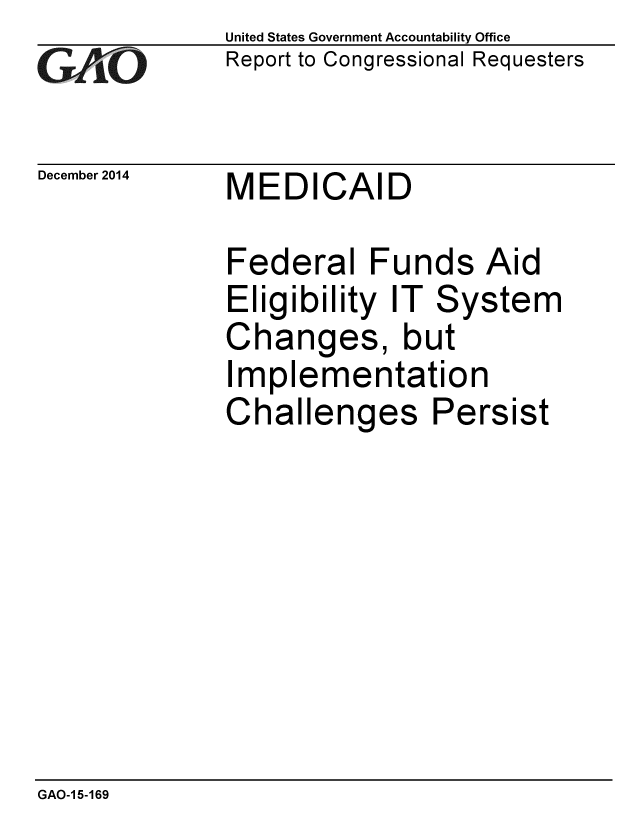 handle is hein.gao/gaobaaimy0001 and id is 1 raw text is: 
GAiO


December 2014


United States Government Accountability Office
Report to Congressional Requesters


MEDICAID


Federal Funds Aid
Eligibility IT System
Changes, but
Implementation
Challenges Persist


GAO-1 5-169



