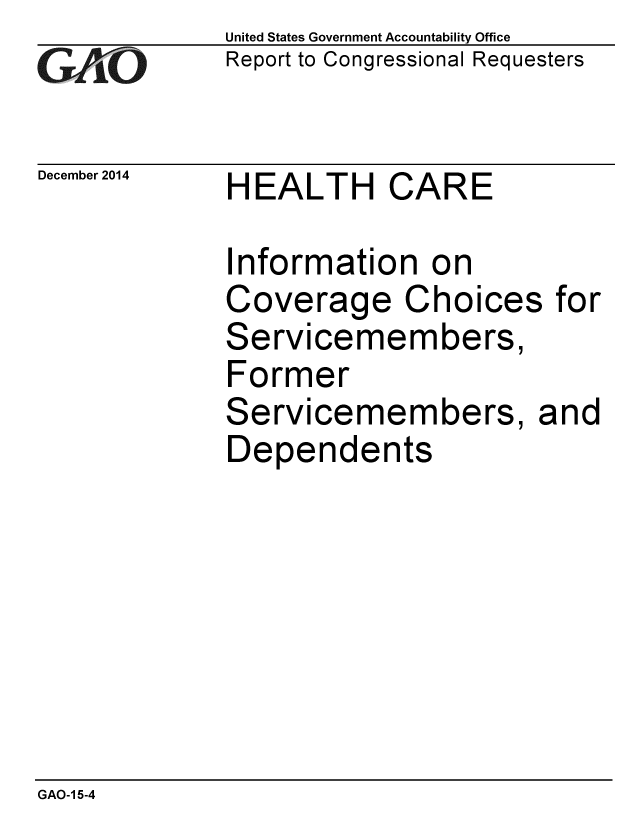 handle is hein.gao/gaobaaimz0001 and id is 1 raw text is: 
GALO


December 2014


United States Government Accountability Office
Report to Congressional Requesters


HEALTH CARE


Information on
Coverage Choices for
Servicemembers,
Former
Servicemembers, and
Dependents


GAO-1 5-4


